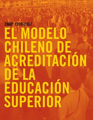 EL MODELO
CHILENO DE
ACREDITACIÓN
DE LA
EDUCACIÓN
SUPERIOR
CNAP 1999-2007
 