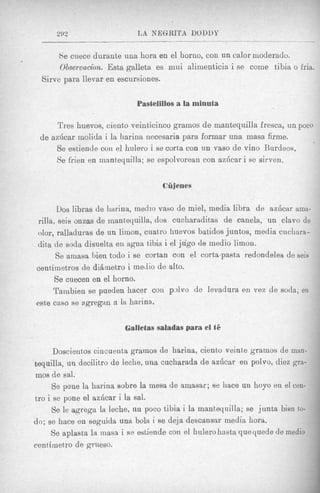 292                     L A NEGRITA DOL)I)Y
                                                                    -         ____

           Se cuece durante una hora en el horno, con un calor moderado.
           Observacion. Esta galleta es mui alimenticia i se come tibia o fria.
      Sirve para llevar en escursiones.

                                 Pastelillos a la minuta

            Tres huevos, ciento veinticinco gramos d e mantequilla fresca, un poco
      d e azGcar molida i la harina necesaria para formar una masa firme.
           Se estiende coil el hiilero i se corta con un vas0 de vino Kurdeos,
           Se frien en ~nant~equilla; espolvorean con az6car i se sirven,
                                      se


                                         Cfijenes

           UOSlibras de liarina, medm vas0 de miel, media libra de az6car ama-
     rilla, seis m z a s de inantequilla, dos cucliaraditas de canela, un clavo de
    olor, ralladuras de un limon, cuatxo iiuevos batidos juntos, media cucliara-
    dit,a de soda disuelta eu agua tibia i el jug0 de medio limon.
          Se amasa bien todo i se cortan con el corta-pasta redondeles de Beis
    centirnetros de dihinetro i meJio de alto.
          Se cuecen en el horno.
         Tambien se pueden hacer con p d v o de levadura en ven de soda; en
    este cas0 se agregan a la harina.

                              Galletas saladas para el t6
~




          Doscientos cincuenta gramos de harina, ciento veinte gramos de inan-
    hequilla, un decilitro de leche, una cucharada de a d c a r en polvo, diez gra-
    inos de sal.
         Se pone la harina sobre la mesa de amasar; B hace un hoyo en el cen-
                                                       e
    tro i se pone el azhcar i la sal.
         Se le agrega la leche, nn poco tibia i la mantequilla; se junta bien to-
    do; se hace en seguida una bola i B e deja descansar media hora.
         Se aplasta la masa i s estiende con el hulero hasta que quede de medio
                                :
    centimet,ro de grueso.
 