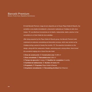 El hotel Barceló Premium, luego de ser adquirido por el Grupo Playa Hotels & Resorts, fue
sometido a una amplia remodelación y decoración realizada por Codelpa en sólo cinco
meses. Las efectivas innovaciones en el diseño, restaurantes, teatro, piscina, lo han
convertido en un Gran Hotel de cinco estrellas.
After being acquired by the Playa Hotels & Resorts group, the Barceló Premium hotel
underwent an extensive remodeling and decoration process, which was carried out by
Codelpa during a period of merely five months. The assertive innovations on the
design, along with the restaurants, theater, swimming pools, among others, have turned
this wonderful lodging into a Grand five-star Hotel.
Área de construcción‡‡ Construction area 10,565 m2
Área remodelada‡‡ Remodeled area 9,902 m2
Tiempo de ejecución‡‡ 5 meses Deadline for completion 5 months
Cantidad de habitaciones‡‡ Number of rooms 400
Propietario‡‡ Proprietor Playa Hotels & Resorts
Arquitecto remodelación‡‡ Remodeling Architect Ken Shannon
Barceló Premium
Bávaro. Punta Cana, República Dominicana
208
 