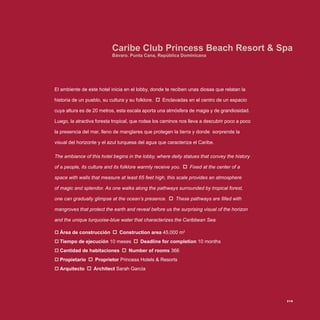 El ambiente de este hotel inicia en el lobby, donde te reciben unas diosas que relatan la
historia de un pueblo, su cultura y su folklore. Enclavadas en el centro de un espacio
cuya altura es de 20 metros, esta escala aporta una atmósfera de magia y de grandiosidad.
Luego, la atractiva foresta tropical, que rodea los caminos nos lleva a descubrir poco a poco
la presencia del mar, lleno de manglares que protegen la tierra y donde sorprende la
visual del horizonte y el azul turquesa del agua que caracteriza el Caribe.
The ambiance of this hotel begins in the lobby, where deity statues that convey the history
of a people, its culture and its folklore warmly receive you. Fixed at the center of a
space with walls that measure at least 65 feet high, this scale provides an atmosphere
of magic and splendor. As one walks along the pathways surrounded by tropical forest,
one can gradually glimpse at the ocean’s presence. These pathways are filled with
mangroves that protect the earth and reveal before us the surprising visual of the horizon
and the unique turquoise-blue water that characterizes the Caribbean Sea.
Área de construcción‡‡ Construction area 45,000 m2
Tiempo de ejecución‡‡ 10 meses Deadline for completion 10 months
Cantidad de habitaciones‡‡ Number of rooms 366
Propietario‡‡ Proprietor Princess Hotels & Resorts
Arquitecto‡‡ Architect Sarah García
Caribe Club Princess Beach Resort & Spa
Bávaro. Punta Cana, República Dominicana
219
 