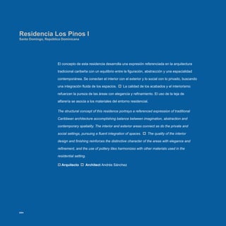 El concepto de esta residencia desarrolla una expresión referenciada en la arquitectura
tradicional caribeña con un equilibrio entre la figuración, abstracción y una espacialidad
contemporánea. Se conectan el interior con el exterior y lo social con lo privado, buscando
una integración fluida de los espacios. La calidad de los acabados y el interiorismo
refuerzan la pureza de las áreas con elegancia y refinamiento. El uso de la teja de
alfarería se asocia a los materiales del entorno residencial.
The structural concept of this residence portrays a referenced expression of traditional
Caribbean architecture accomplishing balance between imagination, abstraction and
contemporary spatiality. The interior and exterior areas connect as do the private and
social settings, pursuing a fluent integration of spaces. The quality of the interior
design and finishing reinforces the distinctive character of the areas with elegance and
refinement, and the use of pottery tiles harmonizes with other materials used in the
residential setting.
Arquitecto‡‡ Architect Andrés Sánchez
Residencia Los Pinos I
Santo Domingo, República Dominicana
254
 