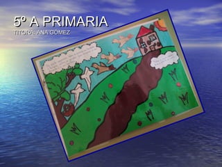 5º A PRIMARIA5º A PRIMARIA
TITORA: ANA GÓMEZTITORA: ANA GÓMEZ
 