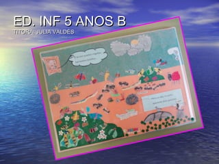 ED. INF 5 ANOS BED. INF 5 ANOS B
TITORA: JULIA VALDÉSTITORA: JULIA VALDÉS
 