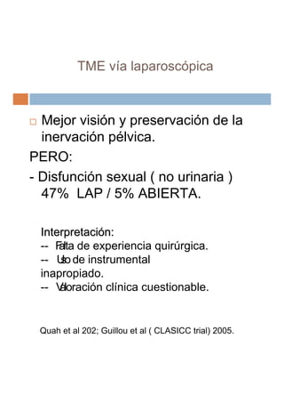 TME vía laparoscópica



  Mejor visión y preservación de la
  inervación pélvica.
PERO:
- Disfunción sexual ( no urinaria...