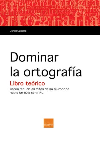 Dominar
la ortografía
Libro teórico
Cómo reducir las faltas de su alumnado
hasta un 80 % con PNL
Daniel Gabarró
 