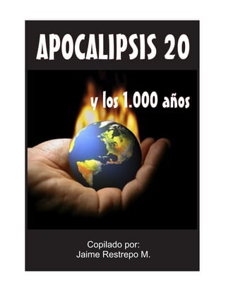 APOCALIPSIS 20 
y los 1.000 años 
Copilado por: 
Jaime Restrepo M. 
 