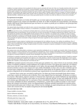 106 
establecer su propio sistema en la recaudación de dinero para la extensión del reino de Cristo en el mundo; mientras todo esto ocurra 
y el diezmo quede relegado por tacañería, convencionalismo, prejuicio doctrinal, etcétera, las iglesias podrán tener sus tesorerías, 
podrán seguir votando sus mezquinos presupuestos, pero la pobre viuda que Jesús observó (Marcos 12:43-44) que tal vez no ha 
gozado de los privilegios que nosotros tenemos, que tal vez nunca aspiró a ningún cargo oficial en el templo, ni conocía teología, ni 
sabía leer, seguirá haciendo sombra sobre nuestra vida de cristianos, pues ella, movida por el poderoso resorte de la fe en Dios, con-sideraba 
humilde y sabiamente que la peor ofensa que podía hacerle a su Señor era echar las sobras en el arca de las ofrendas.38 
La experiencia de una iglesia 
Si el proceder ilustrado en el relato del hombre que no tenía nada se ha generalizado, las consecuencias y re-sultados 
negativos que origina son imposibles de medir. En su libro El desafío de la mayordomía y las misiones, 
Natalio Aldo Broda relata experiencias que nos hacen ver cuánto se pierde por no obedecer este principio bási-co 
de la vida cristiana: 
Una iglesia había desarrollado casi todos los años cursos de mayordomía y había logrado cubrir el presupuesto de la iglesia sin pro-blemas. 
La iglesia había crecido en número y en ministerios y se gozaban cuando cada año cubrían el presupuesto. 
[p 88] En uno de los cursos, el instructor invitado pidió tener un día de retiro especial con los líderes de la iglesia para tratar en 
profundidad temas de mayordomía. Una de las metas de ese retiro era descubrir el verdadero potencial de la iglesia. Como en mu-chas 
iglesias de nuestras áreas, había habido mucho progreso entre los creyentes y no siempre esto es tenido en cuenta. Se buscó 
primero promediar el numero de familias que tuvieran ingresos seguros. Luego se calculó el promedio de ingresos de esas familias. 
Se buscó más bien ser pesimistas en el cálculo evitando que un desmesurado optimismo provocara cifras equivocadas. Descubierto el 
valor promedio de ingresos mensuales se llegó al ingreso total anual. Lograda esa cifra, se procuró ver cuál seria el diezmo de toda la 
congregación. 
Allí descubrimos la gran sorpresa. La iglesia tenía un presupuesto de tres millones de pesos, y los cubrían sin problemas. Pero el 
diezmo real de la congregación que descubrimos era de ¡diecisiete millones! Esto es una muestra del potencial de nuestras congrega-ciones. 
Dinero del Señor que no llega a la iglesia donde se necesita y se queda en mayores cantidades en nuestros hogares, utilizando 
así lo que no es nuestro. 
Lo que ocurrió en otra iglesia 
Otra iglesia tenia serias dificultades económicas y para superarlas realizaban de vez en cuando una reunión sobre el tema de mayor-domía. 
Esto traía un alivio temporario, pero el problema no desaparecía. Al poco tiempo enfrentaban el mismo problema. Después de 
muchos cabildeos o consideraciones, la comisión directiva dispuso realizar una campaña de mayordomía en profundidad. Se preparó 
a la iglesia en reuniones donde los creyentes fueron desafiados a dar y darse al Señor. 
Al finalizar la campaña esa iglesia tuvo su día de victoria. El desafío había sido duplicar el presupuesto anterior. Cuando se sumaron 
las promesas entregadas por las familias de la iglesia en un culto solemne, se dieron cuenta de que ellas duplicaban el nuevo presu-puesto 
solicitado por la iglesia. Nótese que la iglesia vivía en problemas teniendo una congregación que estaba dispuesta a colaborar. 
Faltaba sólo el desafío y concientización en la forma de dar.39 
[p 89] Estos ejemplos prácticos descorren el telón para que podamos ver, como si fuera en un escenario, dónde 
reside el verdadero problema cuando hablamos de la falta de recursos. Una iglesia que podía dar con holgura 
cinco veces más de lo que estaba ofrendando y no lo sabía, otra que pasaba dificultades ignorando que su po-tencial 
económico era tres veces mayor de lo que estaba ofrendando, no hace otra cosa sino confirmar que los 
recursos para completar el plan global de evangelización están dentro de las iglesias y deben ser detectados y 
puestos a disposición de los misioneros pioneros que urgentemente los necesitan para llevar a cabo su tarea. 
Conviene hacer notar que casi toda la explicación y los datos que hemos presentado hasta ahora toman 
como base o punto de referencia solo el diezmo. Pero como alguien bien ha expresado: «El diezmo es el piso y 
no el techo». Más todavía, algunos expertos en finanzas han expresado que cuando hablamos de mayordomía, 
no deberíamos incluir el diezmo, pues sobre eso no tenemos nada que decidir, ya que está establecido. Es decir, 
es lo mínimo que deberíamos dar. Lo cual para el buen entendedor, significa que si dando los diezmos se pue-den 
reunir cantidades de dinero abundantes y voluminosas, ¿cuánto más se podría recaudar si como mayor-domos 
del restante noventa por ciento, nos dispusiéramos a destinar partidas importantes de nuestros presu-puestos 
personales para usar el dinero que el Señor nos ha confiado, en aquel programa que está en el mismo 
centro del corazón de Dios: la rápida evangelización del mundo?[p 90] 
FIEL MAYORDOMO SERÉ 
Vengo rendido a tus pies, Señor, 
Quiero fielmente depositar; 
Diezmos, talentos, mi don de amor, 
Ofrenda grata hoy vengo a dar 
38 Roberto Sambrano: «Esta pobre viuda», en suplemento de La Voz, año 6; N° 61. 
39 Natalio Aldo Broda: El desafío de la mayordomía y las misiones, Casa Bautista Publicaciones, 1987, pág. 123. 
 