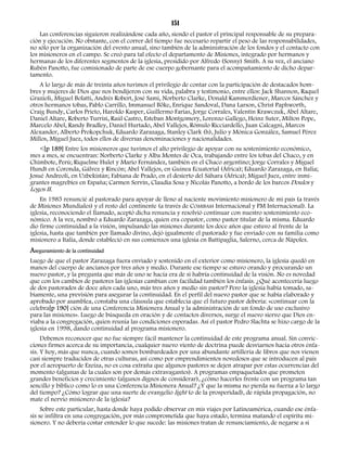 151 
Las conferencias siguieron realizándose cada año, siendo el pastor el principal responsable de su prepara-ción 
y ejecución. No obstante, con el correr del tiempo fue necesario repartir el peso de las responsabilidades, 
no sólo por la organización del evento anual, sino también de la administración de los fondos y el contacto con 
los misioneros en el campo. Se creó para tal efecto el departamento de Misiones, integrado por hermanos y 
hermanas de los diferentes segmentos de la iglesia, presidido por Alfredo (Sonny) Smith. A su vez, el anciano 
Rubén Panotto, fue comisionado de parte de ese cuerpo gobernante para el acompañamiento de dicho depar-tamento. 
A lo largo de más de treinta años tuvimos el privilegio de contar con la participación de destacados hom-bres 
y mujeres de Dios que nos bendijeron con su vida, palabra y testimonio, entre ellos: Jack Shannon, Raquel 
Grazioli, Miguel Bolatti, Andrés Robert, José Sami, Norberto Clarke, Donald Kammerdiener, Marcos Sánchez y 
otros hermanos tobas, Pablo Carrillo, Immanuel Böke, Enrique Sandoval, Dana Larson, Christ Paphworth, 
Craig Bundy, Carlos Prieto, Haroldo Kasper, Guillermo Farías, Jorge Corrales, Valentín Krawczuk, Abel Altare, 
Daniel Altare, Roberto Turrisi, Raúl Castro, Esteban Montgomery, Lorenzo Gallego, Heinz Suter, Milton Pope, 
Marcelo Abel, Randy Bradley, Daniel Hurtado, Abel Vallejos, Rómulo Ricciardello, Juan Calcagni, Marcos 
Alexander, Alberto Prokopchuk, Eduardo Zarazaga, Stanley Clark (h), Julio y Mónica González, Samuel Pérez 
Millos, Miguel Juez, todos ellos de diversas denominaciones y nacionalidades. 
<[p 189] Entre los misioneros que tuvimos el alto privilegio de apoyar con su sostenimiento económico, 
mes a mes, se encuentran: Norberto Clarke y Alba Montes de Oca, trabajando entre los tobas del Chaco, y en 
Chimbote, Perú; Riquelme Hulet y Mario Fernández, también en el Chaco argentino; Jorge Corrales y Miguel 
Hundt en Coronda, Gálvez y Rincón; Abel Vallejos, en Guinea Ecuatorial (África); Eduardo Zarazaga, en Italia; 
Josué Andreoli, en Uzbekistán; Fabiana de Prado, en el desierto del Sáhara (África); Miguel Juez, entre inmi-grantes 
magrebíes en España; Carmen Servín, Claudia Sosa y Nicolás Panotto, a bordo de los barcos Doulos y 
Logos II. 
En 1985 renuncié al pastorado para apoyar de lleno al naciente movimiento misionero de mi país (a través 
de Misiones Mundiales) y el resto del continente (a través de COMIBAM Internacional y PM Internacional). La 
iglesia, reconociendo el llamado, aceptó dicha renuncia y resolvió continuar con nuestro sostenimiento eco-nómico. 
A la vez, nombró a Eduardo Zarazaga, quien era copastor, como pastor titular de la misma. Eduardo 
dio firme continuidad a la visión, impulsando las misiones durante los doce años que estuvo al frente de la 
iglesia, hasta que también por llamado divino, dejó igualmente el pastorado y fue enviado con su familia como 
misionero a Italia, donde estableció en sus comienzos una iglesia en Battipaglia, Salerno, cerca de Nápoles. 
Aseguramiento de la continuidad 
Luego de que el pastor Zarazaga fuera enviado y sostenido en el exterior como misionero, la iglesia quedó en 
manos del cuerpo de ancianos por tres años y medio. Durante ese tiempo se estuvo orando y procurando un 
nuevo pastor, y la pregunta que más de uno se hacía era de si habría continuidad de la visión. No es novedad 
que con los cambios de pastores las iglesias cambian con facilidad también los énfasis. ¿Qué acontecería luego 
de dos pastorados de doce años cada uno, más tres años y medio sin pastor? Pero la iglesia había tomado, sa-biamente, 
una previsión para asegurar la continuidad. En el perfil del nuevo pastor que se había elaborado y 
aprobado por asamblea, constaba una cláusula que establecía que el futuro pastor debería: «continuar con la 
celebra[p 190] ción de una Conferencia Misionera Anual y la administración de un fondo de uso exclusivo 
para las misiones». Luego de búsqueda en oración y de contactos diversos, surge el nuevo siervo que Dios en-viaba 
a la congregación, quien reunía las condiciones esperadas. Así el pastor Pedro Slachta se hizo cargo de la 
iglesia en 1998, dando continuidad al programa misionero. 
Debemos reconocer que no fue siempre fácil mantener la continuidad de este programa anual. Sin convic-ciones 
firmes acerca de su importancia, cualquier nuevo viento de doctrina puede desviarnos hacia otros énfa-sis. 
Y hoy, más que nunca, cuando somos bombardeados por una abundante artillería de libros que nos vienen 
casi siempre traducidos de otras culturas, así como por emprendimientos novedosos que se introducen al país 
por el aeropuerto de Ezeiza, no es cosa extraña que algunos pastores se dejen atrapar por estas ocurrencias del 
momento (algunas de la cuales son por demás extravagantes). A programas empaquetados que prometen 
grandes beneficios y crecimiento (algunos dignos de considerar), ¿cómo hacerles frente con un programa tan 
sencillo y bíblico como lo es una Conferencia Misionera Anual? ¿Y que la misma no pierda su fuerza a lo largo 
del tiempo? ¿Cómo lograr que una suerte de evangelio light (o de la prosperidad), de rápida propagación, no 
mate el nervio misionero de la iglesia? 
Sobre este particular, hasta donde haya podido observar en mis viajes por Latinoamérica, cuando ese énfa-sis 
se infiltra en una congregación, por más comprometida que haya estado, termina matando el espíritu mi-sionero. 
Y no debería costar entender lo que sucede: las misiones tratan de renunciamiento, de negarse a sí 
 