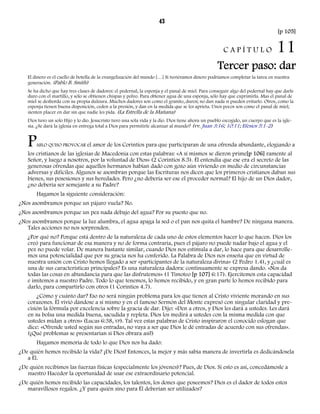43 
[p 105] 
C A P Í T U L O 11 
Tercer paso: dar 
El dinero es el cuello de botella de la evangelización del mundo […] Si tuviéramos dinero podríamos completar la tarea en nuestra 
generación. (Pablo B. Smith) 
Se ha dicho que hay tres clases de dadores: el pedernal, la esponja y el panal de miel. Para conseguir algo del pedernal hay que darle 
duro con el martillo, y sólo se obtienen chispas y polvo. Para obtener agua de una esponja, sólo hay que exprimirla. Mas el panal de 
miel se desborda con su propia dulzura. Muchos dadores son como el granito, duros; no dan nada si pueden evitarlo. Otros, como la 
esponja tienen buena disposición, ceden a la presión, y dan en la medida que se les aprieta. Unos pocos son como el panal de miel; 
sienten placer en dar sin que nadie les pida. (La Estrella de la Mañana) 
Dios tuvo un solo Hijo y lo dio. Jesucristo tuvo una sola vida y la dio. Dios tiene ahora un pueblo escogido, un cuerpo que es la igle-sia. 
¿Se dará la iglesia en entrega total a Dios para permitirle alcanzar al mundo? (vv. Juan 3:16; 10:11; Efesios 5:1-2) 
PABLO QUISO PROVOCAR el amor de los Corintios para que participaran de una ofrenda abundante, elogiando a 
los cristianos de las iglesias de Macedonia con estas palabras: «A sí mismos se dieron prime[p 106] ramente al 
Señor, y luego a nosotros, por la voluntad de Dios» (2 Corintios 8.5). Él entendía que ese era el secreto de las 
generosas ofrendas que aquellos hermanos habían dado con gozo aún viviendo en medio de circunstancias 
adversas y difíciles. Algunos se asombran porque las Escrituras nos dicen que los primeros cristianos daban sus 
bienes, sus posesiones y sus heredades. Pero ¿no debería ser ese el proceder normal? El hijo de un Dios dador, 
¿no debería ser semejante a su Padre? 
Hagamos la siguiente consideración: 
¿Nos asombramos porque un pájaro vuela? No. 
¿Nos asombramos porque un pez nada debajo del agua? Por su puesto que no. 
¿Nos asombramos porque la luz alumbra, el agua apaga la sed o el pan nos quita el hambre? De ninguna manera. 
Tales acciones no nos sorprenden. 
¿Por qué no? Porque está dentro de la naturaleza de cada uno de estos elementos hacer lo que hacen. Dios los 
creó para funcionar de esa manera y no de forma contraria, pues el pájaro no puede nadar bajo el agua y el 
pez no puede volar. De manera bastante similar, cuando Dios nos estimula a dar, lo hace para que desarrolle-mos 
una potencialidad que por su gracia nos ha conferido. La Palabra de Dios nos enseña que en virtud de 
nuestra unión con Cristo hemos llegado a ser «participantes de la naturaleza divina» (2 Pedro 1.4), y ¿cuál es 
una de sus características principales? Es una naturaleza dadora: continuamente se expresa dando. «Nos da 
todas las cosas en abundancia para que las disfrutemos» (1 Timoteo [p 107] 6:17). Ejercitemos esta capacidad 
e imitemos a nuestro Padre. Todo lo que tenemos, lo hemos recibido, y en gran parte lo hemos recibido para 
darlo, para compartirlo con otros (1 Corintios 4.7). 
¿Cómo y cuánto dar? Eso no será ningún problema para los que tienen al Cristo viviente morando en sus 
corazones. Él vivió dándose a sí mismo y en el famoso Sermón del Monte expresó con singular claridad y pre-cisión 
la fórmula por excelencia sobre la gracia de dar. Dijo: «Den a otros, y Dios les dará a ustedes. Les dará 
en su bolsa una medida buena, sacudida y repleta. Dios los medirá a ustedes con la misma medida con que 
ustedes midan a otros» (Lucas 6:38, VP). Tal vez estas palabras de Cristo inspiraron el conocido eslogan que 
dice: «Ofrende usted según sus entradas, no vaya a ser que Dios le dé entradas de acuerdo con sus ofrendas». 
(¡Qué problemas se presentarían si Dios obrara así!) 
Hagamos memoria de todo lo que Dios nos ha dado: 
¿De quién hemos recibido la vida? ¡De Dios! Entonces, la mejor y más sabia manera de invertirla es dedicándosela 
a Él. 
¿De quién recibimos las fuerzas físicas (especialmente los jóvenes)? Pues, de Dios. Si esto es así, concedámosle a 
nuestro Hacedor la oportunidad de usar ese extraordinario potencial. 
¿De quién hemos recibido las capacidades, los talentos, los dones que poseemos? Dios es el dador de todos estos 
maravillosos regalos. ¿Y para quién sino para Él deberían ser utilizados? 
 