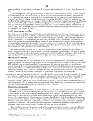 52 
usada por el Espíritu para llamar a centenares de personas a la obra misionera. Es eterna y tiene el mismo po-der. 
¿Cómo llamó Jesús a sus discípulos cuando iba recorriendo las orillas del mar de Galilea y los vio trabajan-do 
con su embarcación y sus redes? «Venid en pos de mí, y os haré pescadores de hombres», les dijo (Mateo 
4:19). Ellos dejaron la barca, su padre y las redes y siguieron a Jesús. Fue la palabra de Dios el instrumento 
principal para llegar al corazón como un llamado de Dios. ¿Cómo llamó Dios a Pablo? Por medio de una pala-bra 
directa: «Yo soy Jesús a quien tú persigues». Y esto conduce a preguntarnos: ¿qué lugar ocupa la Palabra de 
Dios en nuestra vida? ¿Qué sentimos cuando leemos pasajes como Marcos 16:15 que dice: «Id por todo el 
mundo y predicad el evangelio a toda criatura»? ¿O Juan 20:21: «Como me envió el Padre, así también yo os 
envío»? Estos y otros pasajes similares, ¿no despiertan en nuestro corazón una pregunta, una inquietud? ¿No 
nos habla Dios hoy a través de ellos? 
[p 132] La comunión con Dios 
Otro elemento que indudablemente debe influir mucho en la gestación de un llamado es la comunión que te-nemos 
con Cristo. Hablamos de alabarle y adorarle; pasamos momentos de íntima comunión con Él; leemos su 
Palabra; lo conocemos cada día más. Somos sus discípulos. Pero, ¿nos negamos a nosotros mismos, tomamos 
nuestra cruz cada día y lo seguimos? En este intercambio de deseos, planes e inquietudes ¿qué es lo que nos 
dice? ¿Cuál es el asunto que más pesa sobre el corazón de Jesús ahora que está sentado a la diestra de Dios? 
¿No es acaso la evangelización del mundo? Y si nosotros estamos en comunión con Él, ¿no sentimos lo mismo 
que siente Él? ¿No se produce en nuestro corazón un eco del dolor que Jesús siente al ver a tantos miles de per-sonas 
que todavía están privados de escuchar su mensaje? 
Si tenemos intimidad espiritual con Él, estas tremendas realidades deben conmover nuestro corazón. Si 
nuestra comunión con Cristo es real y genuina —y no una imaginación o una fantasía— este tema de la evan-gelización 
del mundo no sólo será uno de los temas de conversación con Él, será sin duda el principal. Y si hay 
algo que Él quiere revelarnos, es sin duda cuál es el lugar que nos ha asignado en este programa. 
Multitudes en tinieblas 
Este es el tercer factor que está en el trasfondo de todo verdadero llamado: la seria consideración de las apre-miantes 
necesidades de los pueblos que todavía no han oído de Cristo. Leemos en Mateo 9:36 que «al ver las [p 
133] multitudes tuvo compasión de ellas». Pensemos en esto: si Jesús sentía compasión por las multitudes 
cuando el mundo de su tiempo tenía alrededor de doscientos millones de habitantes. ¿Qué sentirá ahora que la 
población mundial es de 6.300 millones? Hoy en día tenemos a nuestro alcance información de primera mano, 
como la que brinda el libro Operación Mundo que nos pinta con realismo en qué condición se encuentran 
hombres y mujeres de diversas partes del mundo. ¿Qué sentimos al escuchar o leer estos datos? 
Estando en una iglesia en la ciudad de Brighton, y no pudiendo tolerar más la vista de una congregación de más de 
mil cristianos regocijándose en su propia seguridad de salvación, mientras millones estaban pereciendo por 
falta de conocimiento, salí de la iglesia y vagué por la arena de la playa solo y en gran agonía espiritual.16 
Esto sentía Hudson Taylor en una de sus visitas a su propia patria. La carga de las multitudes en tinieblas esta-ba 
constantemente sobre su corazón. Esta misma compasión debería movernos a ofrecer nuestra vida al Señor 
para que Él disponga de ella y nos envíe y use según su plan y voluntad. 
El gran Superintendente 
La guía y dirección del Espíritu Santo en la vida del cristiano es otra vivencia que se relaciona estrechamente 
con [p 134] el llamado de Dios. Si hay alguien que está interesado en exaltar a Cristo, y desea que Él sea glori-ficado 
en medio de estos grupos humanos donde Él todavía no es conocido, esa persona es el Espíritu Santo. Él 
ha venido a morar en nosotros para llevar a cabo un ministerio múltiple, pero sobre todo, tal como lo dice 
Hechos 1:8, para capacitarnos a fin de que seamos testigos «hasta lo último de la tierra». La relación personal 
que cultivamos con el Espíritu Santo es vital para experimentar el llamado de Dios. Como Jesús lo anticipó, Él 
ha venido, entre otras cosas, para «hablarnos», «enseñarnos», «recordarnos» verdades que Cristo habló y para 
«guiarnos». Ser sensibles a sus insinuaciones cuando presiona nuestra mente y espíritu con alguna verdad, 
alguna necesidad, algún pueblo o país, es fundamental para percibir su instrucción. 
El Espíritu Santo está activo hoy y la evangelización mundial es uno de sus objetivos principales. Él puede y 
quiere dirigir la vida y el servicio de cada uno de los redimidos. La condición mínima es prestarle atención. 
16 Hudson Taylor, El hombre que creyó a Dios, p. 117. 
 