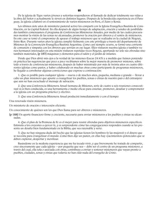 68 
De la iglesia de Tigre varios jóvenes y señoritas respondieron al llamado de dedicar totalmente sus vidas a 
la obra del Señor y actualmente le sirven en distintos lugares. Después de la bendecida experiencia en el Para-guay, 
la iglesia colaboró en el sostenimiento de varios misioneros en Perú, el Zaire y Kenia. 
Los últimos siete años de ministerio pastoral activo los compartí con la Iglesia Evangélica Bautista de Cons-titución, 
en la Capital Federal. En ella después de algún tiempo de adaptación, oración y sondeo de posibilida-des 
también comenzamos el programa de Conferencias Misioneras Anuales, por medio de las cuales procura-mos 
mostrar la visión de las zonas no alcanzadas, promover la oración por obreros y el sostén de misioneros. 
En este caso se tomó el compromiso de apoyar el trabajo misionero que se realizaba en la ciudad de Nogoyá, 
Entre Ríos. Durante varios años la iglesia cumplió fielmente con este privilegio a través del departamento de 
Misiones de la Convención Evangélica Bautista Argentina. Como casi siempre ocurre, se formó una corriente 
de comunión y simpatía con los obreros que servían en ese lugar. Ellos visitaron nuestra iglesia y también va-rios 
hermanos interesados en esta misión visitaron repetidas veces Nogoyá, aportando no solo sus ofrendas sino 
también materiales, [p 187] máquinas y elementos para el salón y el jardín de infantes. 
Desde que Dios abrió mis ojos a la verdad de las misiones (Lucas 24:45) y a medida que fuimos poniendo 
en práctica las sugerencias que poco a poco recibíamos sobre la mejor manera de promover misiones, sobre 
todo a través de conferencias misioneras, después de haber ministrado por más de treinta años en cuatro dife-rentes 
iglesias como pastor, y haber colaborado en muchas otras como participante de programas misioneros, 
he llegado a corroborar algunas convicciones que expreso a continuación: 
1. Que es posible para cualquier iglesia —nueva o de muchos años, pequeña, mediana o grande— llevar a 
cabo un plan misionero que apunte a evangelizar los pueblos, zonas o etnias de nuestro país o del extranjero 
que aún no han escuchado el mensaje de salvación. 
2. Que una Conferencia Misionera Anual (semana de Misiones, serie de cuatro a seis reuniones consecuti-vas) 
si es bien conducida, es una herramienta o medio eficaz para enseñar, promover, desafiar y comprometer 
a la iglesia con un programa práctico y efectivo. 
3. Que una Conferencia Misionera Anual producirá inmediatamente o con el tiempo: 
Una renovada visión misionera. 
Un ministerio de oración e intercesión eficiente. 
Un conocimiento de quiénes son los que Dios llama para ser obreros o misioneros. 
[p 188] Un aporte financiero firme y creciente, necesario para enviar misioneros a los pueblos y etnias no alcan-zadas. 
4. Que el plan de la Promesa de Fe es el mejor para reunir ofrendas para objetivos misioneros específicos. 
Estimula a los creyentes a ejercer fe, y es sorprendente cómo las congregaciones responden cuando se les pre-senta 
un desafío bien fundamentado en la Biblia, que sea razonable y serio. 
5. Que no hay ninguna duda del hecho que las iglesias tienen los hombres (y las mujeres) y el dinero que 
se necesita para evangelizar el mundo. Como bien dijo un pastor, en ellas hay «yacimientos» potenciales que se 
deben explorar, despertar y movilizar. 
Basándome en la modesta experiencia que me ha tocado vivir, y que brevemente he tratado de compartir, 
creo sinceramente que cada iglesia —por pequeña que sea— debe ser el centro de un programa misionero, a 
través del cual, ella sola o asociada con otras, contribuya a enviar y sostener misioneros que vayan pronto a 
pueblos, ciudades, zonas y etnias que todavía no han oído nada del evangelio de Cristo. 
 