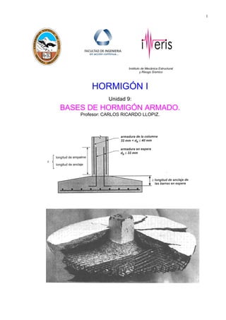 1
Instituto de Mecánica Estructural
y Riesgo Sísmico
HORMIGÓN I
Unidad 9:
BASES DE HORMIGÓN ARMADO.
Profesor: CARLOS RICARDO LLOPIZ.
 