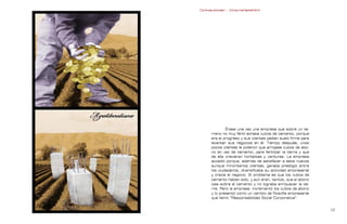 Contrapublicidad :: ConsumeHastaMorir   Contrapublicidad :: ConsumeHastaMorir




                                                            Érase una vez una empresa que sobre un te-
                                                    rreno no muy fértil echaba cubos de cemento, porque
                                                    era el progreso y sus clientes pedían suelo firme para
                                                    levantar sus negocios en él. Tiempo después, unos
                                                    pocos clientes le pidieron que arrojase cubos de abo-
                                                    no en vez de cemento, para fertilizar la tierra y que
                                                    de ella crecieran hortalizas y verduras. La empresa
                                                    accedió porque, además de satisfacer a esos nuevos
                                                    aunque minoritarios clientes, ganaba prestigio entre
                                                    los ciudadanos, diversificaba su actividad empresarial
                                                    y crecía el negocio. El problema es que los cubos de
                                                    cemento habían sido, y aún eran, tantos, que el abono
                                                    caía sobre el cemento y no lograba enriquecer la tie-
                                                    rra. Pero la empresa incrementó los cubos de abono
                                                    y lo presentó como un cambio de filosofía empresarial
                                                    que llamó “Responsabilidad Social Corporativa”.


                                                                                                           
 