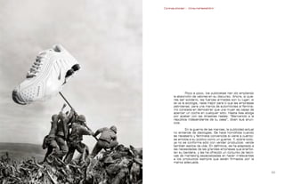 Contrapublicidad :: ConsumeHastaMorir   Contrapublicidad :: ConsumeHastaMorir




                                                             Poco a poco, los publicistas han ido ampliando
                                                    la absorción de valores en su discurso. Ahora, si quie-
                                                    res ser solidario, las fuerzas armadas son tu lugar; si
                                                    te va la ecología, nada mejor para ti que las empresas
                                                    petroleras; para una marca de automóviles el feminis-
                                                    mo consiste en demostrar que una mujer es capaz de
                                                    aparcar un coche en cualquier sitio. Hasta Ikea aboga
                                                    por acabar con las dinastías reales: “Bienvenido a la
                                                    república independiente de tu casa”, dicen sus anun-
                                                    cios.

                                                            En la guerra de las marcas, la publicidad actual
                                                    no entiende de ideologías. Se hace homófoba cuando
                                                    es necesario y feminista convencida si viene a cuento:
                                                    se amolda a su público como un guante. Y, sobre todo,
                                                    ya no se conforma sólo con vender productos: vende
                                                    también estilos de vida. En definitiva, se ha adaptado a
                                                    las necesidades de las grandes empresas que enarbo-
                                                    lan su bandera, y les ha ofrecido un conjunto de técni-
                                                    cas de marketing especializadas en hacer irrelevantes
                                                    a los productos siempre que estén firmados por la
                                                    marca adecuada.


                                                                                                             
 