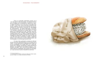 Contrapublicidad :: ConsumeHastaMorir   Contrapublicidad :: ConsumeHastaMorir




             Como la publicidad televisada supone ya el
     11% del tiempo total de emisión, el coste económico
     para conseguir que el espectador recuerde un anun-
     cio ha aumentado, en tan sólo los últimos seis años,
     un 62%1. Con tanto ruido comercial, el bocadillo pue-
     de ser indigesto, así que los anunciantes han ido rein-
     ventando su comunicación comercial con estrategias
     de “acercamiento”: los spots televisivos, microrrela-
     tos emotivos fruto del dominio del grafismo simbólico
     y la narración audiovisual van dando paso a un gran
     abanico de imaginativas fórmulas: Movistar hace per-
     formances en la calle, Desigual regala ropa a quien se
     presente desnudo en su tienda, la agencia Bumverti-
     sing gestiona los carteles publicitarios que pasean los
     mendigos de California, Adidas ha creado en internet
     una red social para intercambiar poesía y Telefónica
     añade a sus productos un aroma personalizado que
     ha encargado a una empresa de perfumes.

             El nuevo menú publicitario consiste en reforzar
     el lazo emocional identificándose con los valores de la
     marca: “No es solamente la capacidad para atraer de
     forma irremediable una mirada hacia uno o varios as-
     pectos de la realidad, es además la valiosa habilidad de
     generar una experiencia que atrapa el espíritu y con-
     quista la voluntad”, dice un anuncio de la agencia publi-
     citaria Starcom MediaVest para explicar su actividad.
     Un nuevo envoltorio para el bocadillo de siempre.



     1. Universal McCann 2008, cruzando los datos de inversión publici-
     taria de Infoadex y los niveles de audiencia de Sofres.
                                                                                                                   
 