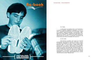 Contrapublicidad :: ConsumeHastaMorir   Contrapublicidad :: ConsumeHastaMorir




                                                            A un lado,

                                                            La educación concebida como una mercancía y
                                                    no como un derecho. Basada en obedecer, y no en cri-
                                                    ticar. Concebida verticalmente, de arriba abajo. Ajena
                                                    a la realidad, desterritorializada, productivista, desli-
                                                    gada del propio pasado. Creadora de identidad a tra-
                                                    vés de las marcas. Formadora de sujetos apolíticos,
                                                    defensores de lo privado y lo individual, que siguen las
                                                    directrices que dicta la sociedad de consumo.

                                                            Al otro lado,

                                                            Movimientos sociales que ponen en marcha
                                                    propuestas de educación popular colectivas y trans-
                                                    formadoras. Basadas en que todos y todas pueden
                                                    aprender algo y en que todos y todas saben algo.
                                                    Donde existe un vínculo fuerte entre los procesos
                                                    educativos y los políticos. Que colocan la dignidad hu-
                                                    mana en el centro de la escuela. Donde se crea iden-
                                                    tidad a través del compromiso con la comunidad y con
                                                    la lucha contra las injusticias. Que forman sujetos de
                                                    conocimiento y de acción, constructores de nuevas
                                                    realidades, que se hacen responsables de su mundo
                                                    más allá de su propia realidad local.


                                                                                                              
 