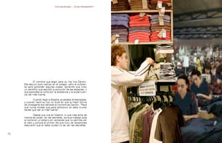 Contrapublicidad :: ConsumeHastaMorir   Contrapublicidad :: ConsumeHastaMorir




             El nombre que eligió para su hijo fue Darwin.
     Ella estuvo poco tiempo en el colegio, pero el suficien-
     te para aprender algunas cosas. Aprendió que hubo
     un científico que estudió la evolución de las especies, y
     que explicaba la lucha por la existencia y la superviven-
     cia del más fuerte.

             Cuando llegó a España ya estaba embarazada,
     y cuando nació su hijo no dudó en que la mejor forma
     de protegerle era dándole el nombre de Darwin: “Para
     que nunca olvides que para sobrevivir en este mundo
     tienes que ser el más fuerte”.

              Desde que vive en Madrid, lo que más echa de
     menos es poder ver las estrellas, porque trabaja toda
     la noche en un sótano sin ventanas que no permite ver
     el cielo y porque el primer día que tuvo de vacaciones
     descubrió que en esta ciudad no se ven las estrellas.


                                                                                                               
 