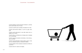 Contrapublicidad :: ConsumeHastaMorir   Contrapublicidad :: ConsumeHastaMorir




      Cuando estaba en casa encendía el televisor y cambia-
      ba de canal cada cinco minutos.

      Cuando se sentía solo buscaba compañía en el chat.

      Cuando tenía sed se bebía un zumo en pack indivi-
      dual.

      Cuando quería demostrar lo que valía, salía a dar un
      paseo en su coche.

      Cuando tenía un problema en el trabajo sólo lo hablaba
      con su psicólogo.

      Cuando quería ser solidario compraba un bono de ayu-
      da a una ONG.

      Cuando quería participar en algo cogía su móvil y vota-
      ba a su cantante favorito marcando el 6645.

      Cuando estaba triste buscaba la tarjeta de crédito en
      la cartera.

      Cuando tenía frío nadie le arropaba.


0                                                                                                              
 