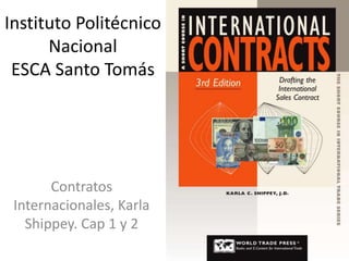 Instituto Politécnico
Nacional
ESCA Santo Tomás
Contratos
Internacionales, Karla
Shippey. Cap 1 y 2
 