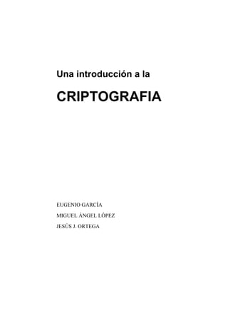 Una introducción a la

CRIPTOGRAFIA




EUGENIO GARCÍA

MIGUEL ÁNGEL LÓPEZ

JESÚS J. ORTEGA
 