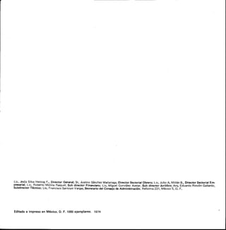 Lic. Jesús Silva Herzog F., Director General; Sr. Justino Sánchez Madariaga, Director Sectorial Obrero; Lic. Julio A. Millán B., Director Sectorial Em-
presarial; Lic. Roberto Molina Pasquel, Sub director Financiero; Lic. Miguel González Avelar, Sub director Jurídico; Arq. Eduardo Rincón Gallardo,
Subdirector Técnico; Lic. Francisco Santoyo Vargas, Secretario del Consejo de Administración. Reforma 231, México 5, D. F.
Editado e impreso en México, D. F. 1000 ejemplares. 1974
 