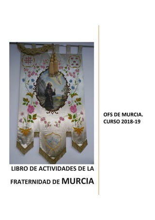 LIBRO DE ACTIVIDADES DE LA
FRATERNIDAD DE MURCIA
OFS DE MURCIA.
CURSO 2018-19
 