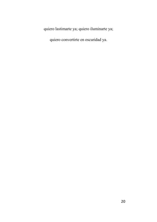 20
quiero lastimarte ya; quiero iluminarte ya;
quiero convertirte en oscuridad ya.
 
