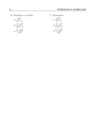 14 POTENCIAS Y RADICALES
16. Simpliﬁcar si es posible:
a)
2
√
5
√
5 − 3
b)
3 −
√
2
6
√
2 + 3
c)
3 − 5
√
2
5
√
3
17. Racionalizar:
a)
2
√
5
√
5 − 3
b)
3 −
√
2
6
√
2 + 3
c)
3 − 5
√
2
5
√
3
 