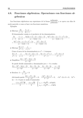 32 POLINOMIOS
4.8. Fracciones algebraicas. Operaciones con fracciones al-
gebraicas
Las fracciones algebraicas son expresiones de la forma
polinomio
polinomio
y se opera con ellas de
modo parecido a como se hace con fracciones numéricas.
Ejemplos
Efectuar
3x
x − 5
−
1 − x
2x + 1
=
El denominador común es el producto de los denominadores:
3x
x − 5
−
1 − x
2x + 1
=
3x(2x + 1) − (1 − x)(x − 5)
(x − 5)(2x + 1)
=
6x2
+ 3x − (x − 5 − x2
+ 5x
(x − 5)(2x + 1)
=
=
6x2
+ 3x − x + 5 + x2
− 5x
(x − 5)(2x + 1)
=
7x2
− 3x + 5
(x − 5)(2x + 1)
Efectuar
3x + 4
x2 − 1
−
x
x + 1
=
Como el mcm de los denominadores es x2
− 1 tenemos:
3x + 4
x2 − 1
−
x
x + 1
=
3x + 4 − x(x − 1)
x2 − 1
=
3x + 4 − x2
+ x
x2 − 1
=
−x2
+ 4x + 4
x2 − 1
Simpliﬁcar
2(x − 9)2
− 3x(x − 9)
(x − 9)3
Se puede dividir numerador y denominador por x − 9 y resulta:
2(x − 9)2
− 3x(x − 9)
(x − 9)3
=
2(x − 9) − 3x
(x − 9)2
=
2x − 18 − 3x
(x − 9)2
=
−x − 18
(x − 9)2
Resolver: 3 −
2x
1 − x2
= 0
efectuando queda:
3(1 − x2
) − 2x
1 − x2
= 0;
−3x2
− 2x + 3
1 − x2
= 0; −3x2
−2x+3 = 0; 3x2
+
2x − 3 = 0 pues se anula el numerador
x =
−2 ±
√
4 + 36
6
=
−2 ±
√
40
6
x1 = −2+
√
40
6
= 0′
72075
x2 = −2−
√
40
6
= −1′
3874
 