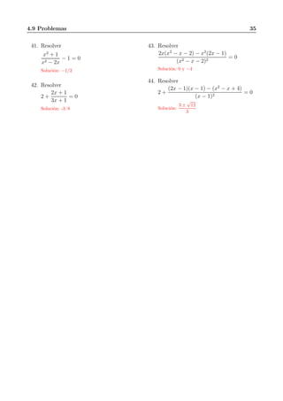 4.9 Problemas 35
41. Resolver
x2
+ 1
x2 − 2x
− 1 = 0
Solución: −1/2
42. Resolver
2 +
2x + 1
3x + 1
= 0
Solución: -3/8
43. Resolver
2x(x2
− x − 2) − x2
(2x − 1)
(x2 − x − 2)2
= 0
Solución: 0 y −4
44. Resolver
2 +
(2x − 1)(x − 1) − (x2
− x + 4)
(x − 1)2
= 0
Solución:
3 ±
√
12
3
 