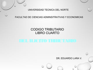 CODIGO TRIBUTARIO
LIBRO CUARTO
DEL ILICITO TRIBUTARIO
UNIVERSIDAD TECNICA DEL NORTE
FACULTAD DE CIENCIAS ADMINSITRATIVAS Y ECONOMICAS
DR. EDUARDO LARA V.
 