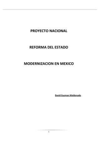 PROYECTO NACIONAL



  REFORMA DEL ESTADO



MODERNIZACION EN MEXICO




               David Guzman Maldonado




           1
 