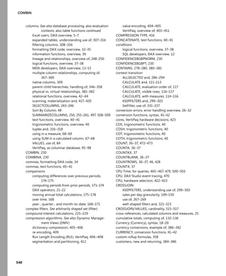 540
COMBIN
columns. See also database processing; also evaluation
contexts; also table functions continued
Excel users, DAX overview, 5–7
expanded tables, understanding use of, 307–316
ﬁltering columns, 308–316
formatting DAX code, overview, 32–35
information functions, overview, 39
lineage and relationships, overview of, 248–250
logical functions, overview, 37–38
MDX developers, DAX overview, 13–15
multiple column relationships, computing of,
367–369
native columns, 309
parent-child hierarchies, handling of, 346–358
physical vs. virtual relationships, 381–382
relational functions, overview, 42–44
scanning, materialization and, 417–420
SELECTCOLUMNS, 243–246
Sort By Column, 48
SUMMARIZECOLUMNS, 250, 255–261, 497, 508–509
text functions, overview, 40–41
trigonometric functions, overview, 40
tuples and, 316–318
using in a measure, 68–69
using SUM in a calculated column, 67–68
VALUES, use of, 84
VertiPaq, as columnar database, 95–98
COMBIN, 230
COMBINA, 230
commas, formatting DAX code, 34
commas, text functions, 40–41
comparisons
computing differences over previous periods,
174–175
computing periods from prior periods, 171–174
DAX operators, 21–22
moving annual total calculations, 175–178
over time, 168
year-, quarter-, and month-to-date, 168–171
complex ﬁlters. See arbitrarily shaped set (ﬁlter)
compound interest calculations, 225–229
compression algorithms. See also Dynamic Manage-
ment Views (DMV)
dictionary compression, 405–406
re-encoding, 409
Run Length Encoding (RLE), VertiPaq, 406–408
segmentation and partitioning, 412
value encoding, 404–405
VertiPaq, overview of, 403–411
COMPRESSION TYPE, 416
CONCATENATE, text functions, 40–41
conditions
logical functions, overview, 37–38
SQL developers, DAX overview, 12
CONFIDENCEBGBPNORM, 230
CONFIDENCEBGBPT, 230
CONTAINS, 278–280, 380–381
context transition
ALLSELECTED and, 286–294
CALCULATE and, 111–113
CALCULATE, evaluation order of, 117
CALCULATE, visible rows, 116–117
CALCULATE, with measures, 114–116
KEEPFILTERS and, 299–303
SetFilter, use of, 331–337
conversion errors, error handling overview, 26–32
conversion functions, syntax, 41–42
cores, VertiPaq hardware decisions, 423
COS, trigonometric functions, 40
COSH, trigonometric functions, 40
COT, trigonometric functions, 40
COTH, trigonometric functions, 40
COUNT, 36–37, 472–473
COUNTA, 36–37
COUNTAX, 37
COUNTBLANK, 36–37
COUNTROWS, 36–37, 46, 428
COUNTX, 37
CPU Time, for queries, 465–467, 479, 500–503
CPU, DAX Studio event tracing, 470
CPU, hardware selection, 422–423
CROSSJOIN
KEEPFILTERS, understanding use of, 299–303
sales per day granularity, 149–150
use of, 267–269
well-shaped ﬁlters and, 321–323
CROSSJOIN/VALUES, cardinality, 515–517
cross-references, calculated columns and measures, 25
cumulative totals, computing of, 132–136
Currency (Currency), syntax, 18–20
currency conversions, example of, 386–392
CURRENCY, conversion functions, 41–42
custom rollup formulas, 358
customers, new and returning, 384–386
 
