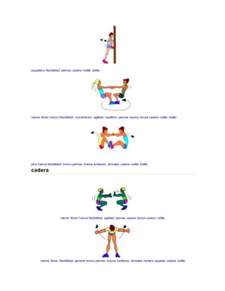 espaldera flexibilidad piernas cadera rodilla tobillo
manos libres fuerza flexibilidad coordinacion agilidad equilibrio piernas espina dorsal cadera rodilla tobillo
pica fuerza flexibilidad tronco piernas brazos lumbares dorsales cadera rodilla tobillo
cadera
manos libres fuerza flexibilidad agilidad piernas espina dorsal cadera rodilla
manos libres flexibilidad general tronco piernas brazos lumbares dorsales hombro espalda cadera rodilla
 