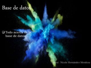 Base de datos
Autora: Nicole Hernández Mendoza
 Todo acerca de la
base de datos
 
