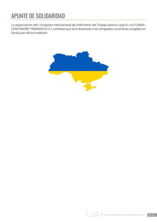 1 CONGRESO INTERNACIONAL DE ENFERMERÍA DEL TRABAJO
er
Pág. 36
APUNTE DE SOLIDARIDAD
La organización del I Congreso Internacional de Enfermería del Trabajo donará 2.525 € a la FUNDA-
CIÓN MADRE TRINIDAD (E.I.C.), cantidad que será destinada a los refugiados ucranianos acogidos en
Sevilla por dicha fundación.
 