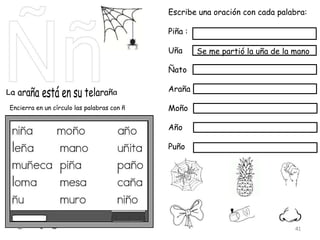 Encierra en un círculo las palabras con ñ
Escribe una oración con cada palabra:
Piña :
Uña
Ñato
Araña
Moño
Año
Puño
Se me partió la uña de la mano
41
 