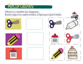 Recortables
Observa y nombra las imágenes.

Recorta y pega en los cuadros en blanco, la figura que es igual al modelo.

Goma

Goma

Goma

 