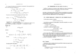 310 NUMEROS lü.ALES
Por otra parte, el producto en A es asociativo y conmutativo. Estas propiedades son
válidas en R. Neutro para el producto es
1 = K¡a,,a[l tal que a¡ ::1> 1 A aí <t: 1
Así 1=K~_ f•t+f] y se tiene
(L 1 = i . p= K¡b¡,bil. K~_ J. 1+ ;_
1
1= Klb¡,biJ = f3
l.' ¡ '
Todo real no nulo admite inverso multiplicativo. En efecto. dado
a:-.=: Ktai~ail >O 'on ai )'""O
entmh:es cr -t
""K i_L Lj.
Lai , a¡
es el recíproco de a. pues
o:.o:-1 =o:-1 .o:=Kra; ail= 1
l(i? • ¡¡:-JI
,~ "": 1 1
Luego (R- ~ Oi • . ) es un grupo abelíano.
'· )
Análogamente se prueba la distributividad de la multiplicación respecto de la
adición en R, lo que confiere a la terna (R , + , .) estructura de cuerpo.
Ejemplo 104,
Si
entonces
Sea
o:= K[a¡,ail <O
-1 K
a = [_!_. _ _!,..l
L a¡' a¡ J
{a¡,aJ=[-2-~ ,-2+~] = [-:z~·-¡ -2i+l]
¡ 1 l • i
Se tiene
0:"' =K >O
y =K¡
1 ' j
~ a:-1
=Kr -i -i 1
L2t=1 · 2i+ 1]
El encaje asociado a esta clase es
¡_ . 1 ] r -2 - 2 1 [ - 3
L 1 - 3 'L-3 '-s-J ' --s
En este caso o:=-2 y
1
Q(-1=-z..·
-3 l
7 j
CORTADURAS EN Q 311
10.4. ISOMORFISMO DE UNA PARTE DE R EN Q
Sea RQ el conjunto de los números reales definidos por clases de equivalencia
asociadas a encajes de intervalos con intersección no vacía en Q. La función
f:RQ-Q
que asigna a cada elemento de RQ el número racional correspondiente es un morfísmo
biyectivo respecto de la adición y multiplicación, y en consecuencia es un isomorfismo
que permite identificar algebraicamente a los conjuntos RQ y Q.
10.5. CUERPO ORDENADO Y COMPLETO DE LOS NUMEROS REALES
En R se define la relación .,;;; mediante
a.;;;;¡3 ~ 3-y;;;;.,Of/3=o:+'Y
Esta deiinición caracteriza un orden amplio y total en R. coopatible con la adición
y multiplicación, es decir
i) o:.;;;;¡3 = a+-y.;;;;f3+1
ii) o:.,;;;{J ! 1;;;;.o =o:-y~í37
La relación< se define de la siguiente manera
a<ti <o> o: .,;;;{3 " o: i=/3
En R se verifica la propiedad de Arquímedes
O<o:<¡j=3neN {3~na
Por otra parte, R es completo en el sentido de que todo encaje de intervalos reales
define un único número real, y en consecuencia, todo subconjunto no vacío de
números reales, acotado superiormente, tiene extremo superior.
Las condiciones anteriores conducen a la siguiente proposición: el cuerpo (R.+ ..)
es ordenado. arquimsdiano y completo,
10.6. CORTADC!US E~ Q
10.6.1. Concepto
Introducimos ahora un método alternativo para definir el número real a partir de Q,
basado en las cortaduras de Dedekind.
Definición
El subconjunto A C Q es una cortadura en Qsi y sólo si verifica
i) A-::J:cp " A:;éQ
 