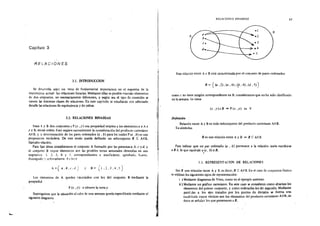 i¡¡,..,
Capítulo 3
RELACIONES
3.1. INlRODUCCION
Se des:molla aquí un tema de fundamental importancia en el esquema de la
mat!!mát1ca actual: las relaciones binarias. Mediante ellas es posible vincular elementos
de dos conjuntos, no necesariamente diferentes, y según sea el tipo de conexión se
ttenen las distintas clases de relaciones. En este capítulo se estudiarán con adecuado
detalle las relaciones de equivalencia y de orden.
3.2. RELACIONES BINARIAS
Sean ;. y B dos conjuntos y P (x ,y) una propiedad relativa a los elementos x e A e
y e B, en ese orden. Esto sugiere naturalmente la consideración del producto cartesiano
AX B, y la determinación de los pares ordenados (a , b) para los cuales P (a , b) es una
proposíc1ón verdadera. De este modo queda definido un subconjunto R e AXB,
llamado relación.
Para fijar ideas consideremos el conjunto A formado por las personas a. b, e y d. y
el conjunto B cuyos elementos son las posibles notas semanales obtenidas en una
asignatura, L 2, 3, 4 y 5, correspondientes a insuficiente, aprobado, bueno.
distínguid0 ;'sobresaliente Ederir
..={ a.b,c.J) y B -f¡ "í _, 4 .;!,
- t. '- '.,' '- J
Los elementos de A quedan vinculados con los del conjunto B mediante la
propiedad
P (x, y): x obtuvo la nota y
SupGngamos que la situación al cabo de una semana queda especificada mediante el
siguiente diagrama
1
t
r
RELACIONES IllNARIAS 65
Esta relación entre A y B está caracterizada por el conJunto de pares ordenados
R = {(a, 2), (a, 4), <p, 4). (d, S))
como e no tiene ningún correspondiente en B. consideramos que no ha sido clasificado
en la semana. Se tiene
(x ,J')€R ~ P(x ,y) es V
Definición
Relación entre A y Bes todo subconjunto del producto cartesiano AXB.
Ensímbclos
Res una relación entre A y B <* R C AX B
Para indicar que un par ordenado (a • b) pertenece a la relación suele escribirse
a R b, lo que equivale a (a, b) eR.
.
3~3. REPRESENTACJON DE RELCIONES
Sea R una relación entre A y B. es decir, R C AX B. En el caso de conjuntos finitos
se utilizan los siguientes tipos de representación:
i ) Mediante diagramas de Venn, como en el ejemplo anterior.
ii ) Mediante un gráfico cartesiano. En este caso se consideran como abscisas los
elementos del primer covJunto, y como ordenadas los del segundo. Mediante
paral.:las a los ejes trazadas por los puntos de división se forma una
cud.drícula cuyos vértices son los elementos del producto cartesiano AXB; de
éstos se señalan los que pertenecen a R.
 