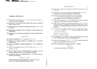 '~~~~~~~~~~~~~~-~-~··f'Jj~~f''W!ftrn;"i(Jíi't*dfM§:'', :~""~N#>'~.,.~·~··---
TRABAJO PRACTICO V
5·21. En Z se define * por medio de a * b"" :{a f.
existencia de eiementos distinguidos.
Estudi:~r las propiedades y la
....
5·22. Demostrar que si existe elemento neutro respecto de una ley de composición
interna. entonces es único.
5-23. Formar la tabla de la composición de aplicaciones biyectivas de A = { l , 2 , 3}
en sí mismo.
5·24. Demostrar que el inverso dei inverso de un elemento, si existe. se identifica con
dicho elemento.
5-25. Demostrar que si a y b admiten inversos respecto de una ley asociativa, entonces
se verifica
(a * b)' = b ' * a'
5·26. Estudiar las propiedades de * : Z2
"4 Z tal que a* b =a + b +.+.
5-27. Determinar si la congruencia módulo 2 es compatible con *• en el caso del
ejercicio anterior.
5-18. Analizar las propiedades y elementos distinguidos de * : R1
~ R definida por
a* b ==0.
5·!9. Re:t!izar¡ol mismoanalisiscun reladón a l. Q* X Q*....,..Q*.tal que:.: l -=
~iendo Q* = Q - j-
•.
5-30. En R se considera la ley de composición interna * que asigna a cada par
ordenado de reales el mínimo de íos dos. Estu~~r sus propiedades.
5·3J. El conjunto R1
, donde f es el intervalo cerrado [O • 1], consiste en todas las
funciones de I en R, es decir
R1
={!/ f : 1 -- R }
En R1 se define la suma de funciones mediante (!+g) (x) = f (x) +g (x)
para todo x eI. Estudi¡lC las propiedades de esta ley interna.
E
TRABAJO PRACTKü V 161
5-32. Confeccionar la tabla de la composición de funciones del conjunto s•, donde
S ={a, b}.
5-33. La función[: R2
-;.Res una ley interna en R definida porf(a. b) =a+ b2.
Verificar que no es asociativa ni conmutativa, ni admite neutro.
5·34. Se sabe que * es una ley de composición interna en A, que satisface
V a, V b, V e, Vd: {a* b) *(e* d)"" {a* e)* (b * d)
Demostrar que * es asociativa y conmutativa, si existe neutro.
5-:J5. En Q* se define * tal que a " b "" 3 a!:-. Verificar que* es asociativa, con neutro,
¡;onmutativa. y además todos ios elementos son inversibles.
5-ló. En R1
se detine el producto de funciones por medio de (f. g) IX)= f (x 1. g IX 1
cualquiera que sea x € l. Demonrar a asociatividad, conmutativídad, exístenci:1
de neutro, y la distributividad respecto de la suma de funciones definida en el
ejercicio 5-31.
5-li. * es· una ley de composición externa en C con escalares reales. es decir:
* : R X e ..,. e tal que a * : ""a . Z, Verit1car las siguientes proph:dades:
i ) a * (b * z) ={a . b) *:
ii) (a+ b) *::=(a* z) +(b *z)
iii) a•(z .¡...w)=(a*z)+(anu)
5·38. Se consideran R + con el producto y R con la suma. Probar que la función
f: R.,. ,.. R, tal que f (x) = log2 x, es un morfismo biyectivo.
5-39. Demostrar que la aplicación { · Z...,. {- 1 , O , 1} es un morfismo respecto del
·- j
producto en ambos conjuntos, siendo f(x) = sg (x).
5-40. En N se definen las leyes de composición interna * y o mediante
x •y=x
X>)-'=x+y
lmresugar las distributividades de *respecto de~.
 