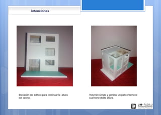 Intenciones
Elevación del edificio para continuar la altura
del vecino.
Volumen simple y generar un patio interno el
cual tiene doble altura.
Vista Foto de
maqueta
 