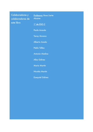 Profesora: Rosa Liarte
Alcaine
1º de ESO C
Paula Aranda
Yeray Moreno
Alberto Acedo
Pablo Téllez
Antonio Medina
Alba Gálvez...