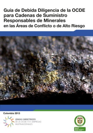 Colombia 2013
Guía de Debida Diligencia de la OCDE
para Cadenas de Suministro
Responsables de Minerales
en las Áreas de Conﬂicto o de Alto Riesgo
 
