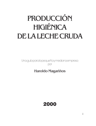 La leche cruda




   PRODUCCIÓN
    HIGIÉNICA
DE LA LECHE CRUDA


 Una guía para la pequeña y mediana empresa
                      por

          Haroldo Magariños




                 2000
                                                  i
 