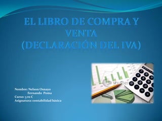 El libro de compra y venta(declaración del IVA) Nombre: Nelson Osnayo                   Fernando  Poma Curso: 3 ro C Asignatura: contabilidad básica 