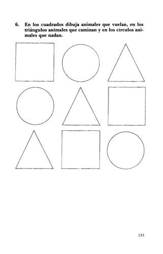 6. 	 En los cuadrados dibuja animales que vuelan, en los
triángulos animales que caminan y en los círculos ani­
males que nadan.
133
 