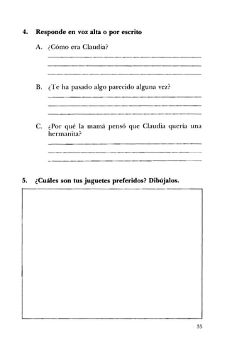 4. Responde en voz alta o por escrito
A. ¿Cómo era Claudia?
B. ¿Te ha pasado algo parecido alguna vez? 

C. ¿Por qué la mamá pensó que Claudia quería una
hermanita?
5. ¿Cuáles son tus juguetes preferidos? Dibújalos. 

35
 