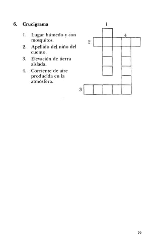 6. Crucigrama 	 1
1. Lugar húmedo y con
mosquitos. 2
2. Apellido del niño del
4
I
cuento.
3. 	 Elevación de tierra
aislada.
4. 	 Corriente de aire
producida en la
atmósfera.
3
79
 
