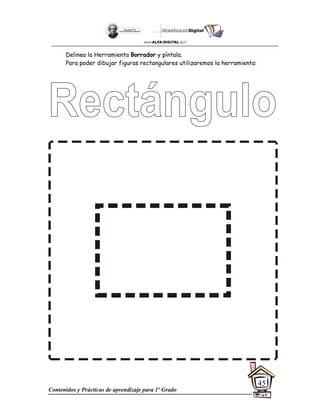 Contenidos y Prácticas de aprendizaje para 1º Grado
45
Delinea la Herramienta Borrador y píntala.
Para poder dibujar figuras rectangulares utilizaremos la herramienta:
 